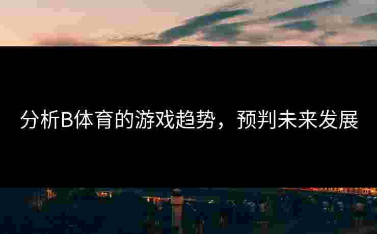 分析B体育的游戏趋势，预判未来发展