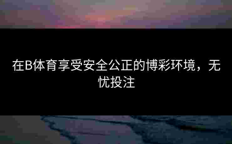 在B体育享受安全公正的博彩环境，无忧投注