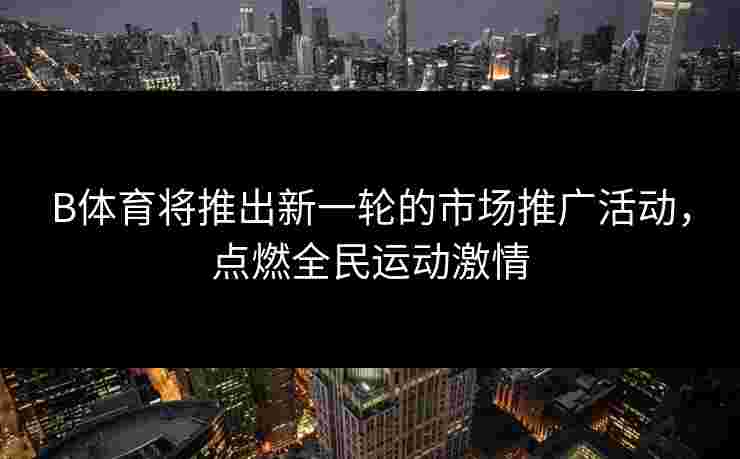 B体育将推出新一轮的市场推广活动，点燃全民运动激情