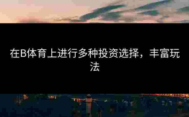 在B体育上进行多种投资选择，丰富玩法