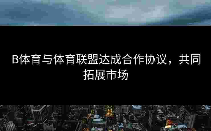 B体育与体育联盟达成合作协议，共同拓展市场