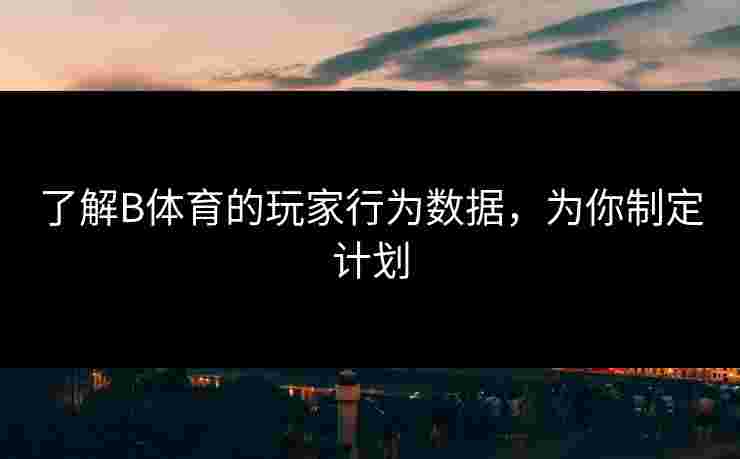 了解B体育的玩家行为数据，为你制定计划
