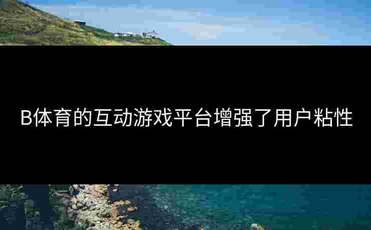 B体育的互动游戏平台增强了用户粘性