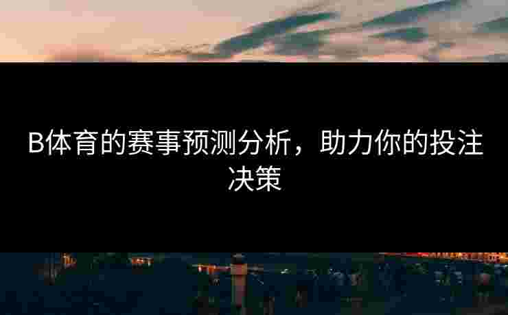 B体育的赛事预测分析，助力你的投注决策