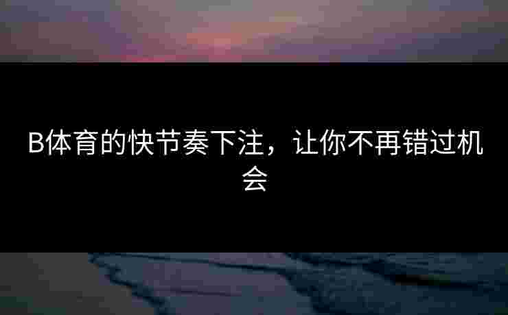 B体育的快节奏下注，让你不再错过机会