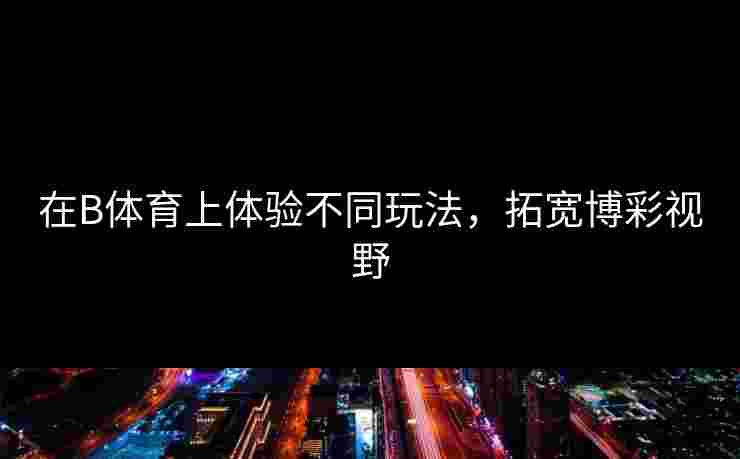 在B体育上体验不同玩法，拓宽博彩视野